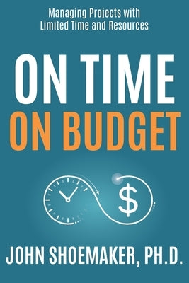 On Time, On Budget: Managing Projects with Limited Time and Resources by Shoemaker, John