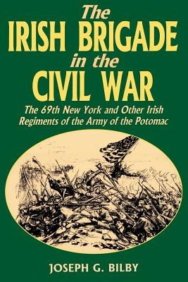 Irish Brigade in the Civil War: The 69th New York and Other Irish Regiments of the Army of the Potomac by Bilby, Joseph G.