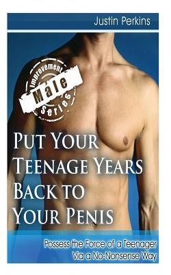 Put Your Teenage Years Back to Your Penis: Possess the Force of a Teenager Via a No-Nonsense Way by Perkins, Justin