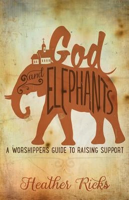 God and Elephants: A Worshipper's Guide to Raising Support by Ricks, Heather