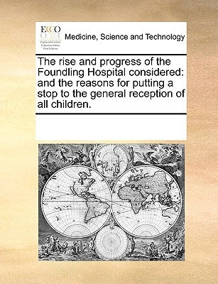 The Rise and Progress of the Foundling Hospital Considered: And the Reasons for Putting a Stop to the General Reception of All Children. by Multiple Contributors