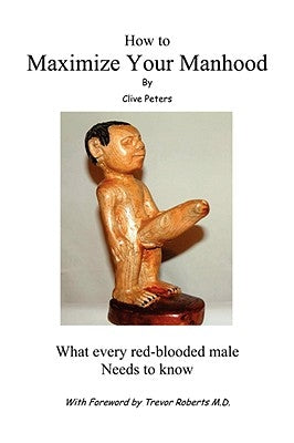 How to Maximize Your Manhood: What Every Red-Blooded Male Needs to Know by Peters, Clive