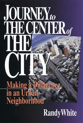 Journey to the Center of the City: Making A Difference in an Urban Neighborhood by White, Randy