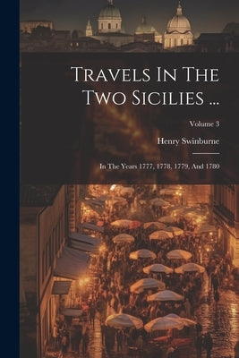 Travels In The Two Sicilies ...: In The Years 1777, 1778, 1779, And 1780; Volume 3 by Swinburne, Henry