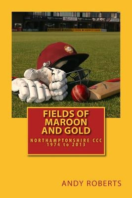 Fields Of Maroon And Gold: A gentle ramble through Northamptonshire cricket by Roberts, Andy