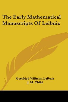 The Early Mathematical Manuscripts Of Leibniz by Leibniz, Gottfried Wilhelm