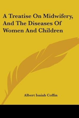A Treatise On Midwifery, And The Diseases Of Women And Children by Coffin, Albert Isaiah