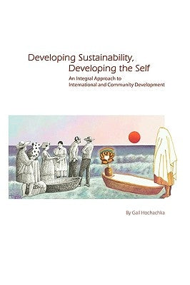 Developing Sustainability, Developing the Self: An Integral Approach to International & Community Development by Hochachka, Gail