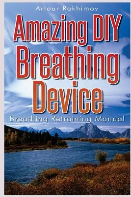 Amazing DIY Breathing Device: Breathing Retraining Manual by Rakhimov, Artour