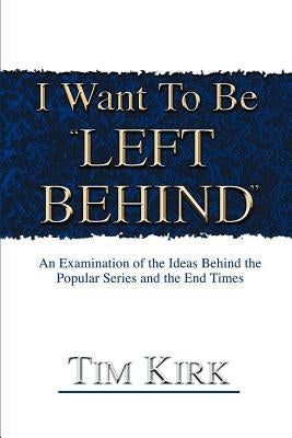 I Want To Be ¿Left Behind¿: An Examination of the Ideas Behind the Popular Series and the End Times by Kirk, Tim R.