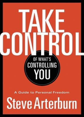 The Take Control of What's Controlling You: A Guide to Personal Freedom by Arterburn, Stephen
