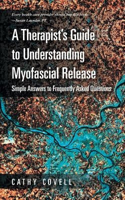 A Therapist's Guide to Understanding Myofascial Release: Simple Answers to Frequently Asked Questions by Covell, Cathy