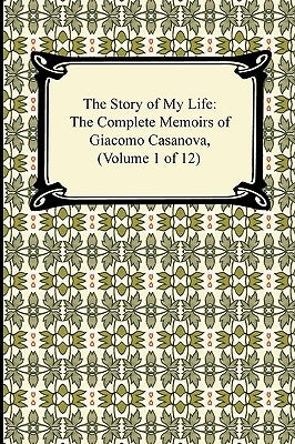 The Story of My Life (the Complete Memoirs of Giacomo Casanova, Volume 1 of 12) by Casanova, Giacomo