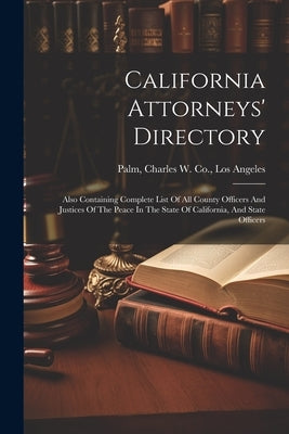 California Attorneys' Directory: Also Containing Complete List Of All County Officers And Justices Of The Peace In The State Of California, And State by Palm, Charles W. Co Los Angeles