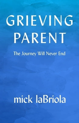 Grieving Parent: The Journey Will Never End by Labriola, Mick