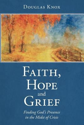 Faith, Hope and Grief: Finding God's Presence in the Midst of Crisis by Knox, Douglas