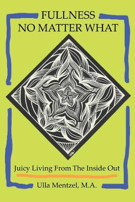 Fullness No Matter What: Juicy Living From The Inside Out by Mentzel M. a., Ulla