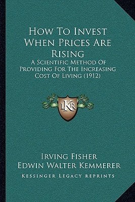 How To Invest When Prices Are Rising: A Scientific Method Of Providing For The Increasing Cost Of Living (1912) by Fisher, Irving