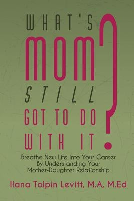 What's Mom Still Got To Do With It?: Breathe New Life Into Your Career By Understanding Your Mother-Daughter Relationship by Levitt, Ilana Tolpin