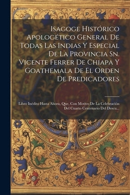 Isagoge Histórico Apologético General De Todas Las Indias Y Especial De La Provincia Sn. Vicente Ferrer De Chiapa Y Goathemala De El Orden De Predicad by Anonymous