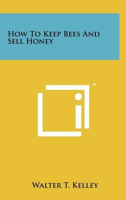 How To Keep Bees And Sell Honey by Kelley, Walter T.