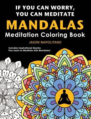 If You Can Worry You Can Meditate: Meditation & Mandala Coloring Book: Learn How to Meditate with Mandalas, 52 Mandalas to Color Plus Inspirational Qu by Napolitano, Jason