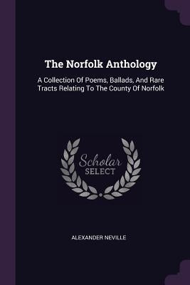 The Norfolk Anthology: A Collection Of Poems, Ballads, And Rare Tracts Relating To The County Of Norfolk by Neville, Alexander