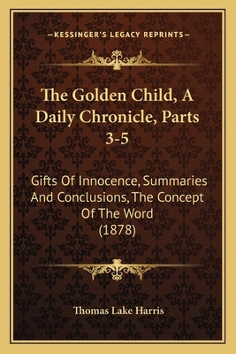 The Golden Child, A Daily Chronicle, Parts 3-5: Gifts Of Innocence, Summaries And Conclusions, The Concept Of The Word (1878) by Harris, Thomas Lake
