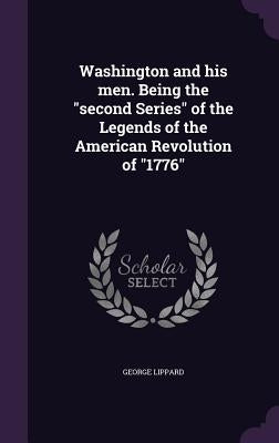 Washington and his men. Being the "second Series" of the Legends of the American Revolution of "1776" by Lippard, George