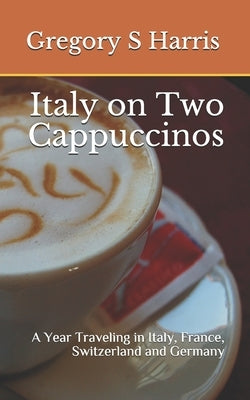 Italy on Two Cappuccinos: A Year Traveling in Italy, France, Switzerland and Germany by Harris, Gregory S.