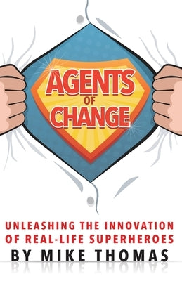 Agents of Change: Unleashing the Innovation of Real-Life Superheroes by Thomas, Mike