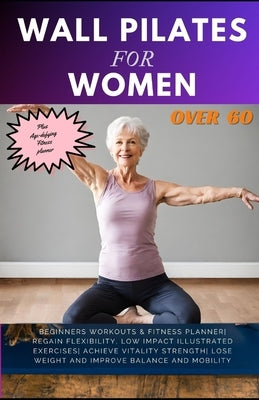 Wall Pilates for Women Over 60: Beginners Workouts & Fitness Planner Regain Flexibility, Low Impact Illustrated exercises Achieve Vitality Strength Lo by Whalen, Cheryl