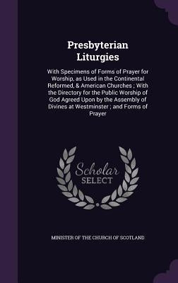 Presbyterian Liturgies: With Specimens of Forms of Prayer for Worship, as Used in the Continental Reformed, & American Churches; With the Dire by Minister of the Church of Scotland