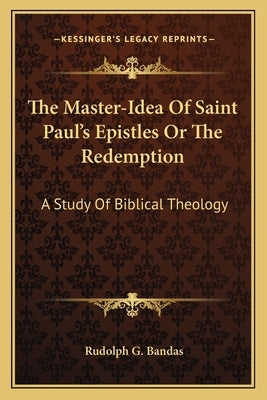 The Master-Idea Of Saint Paul's Epistles Or The Redemption: A Study Of Biblical Theology by Bandas, Rudolph G.
