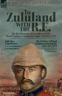 To Zululand with the R.E. - The Recollections of Two Officers of the Royal Engineers During the Anglo-Zulu War, 1879 by Harrison, Richard