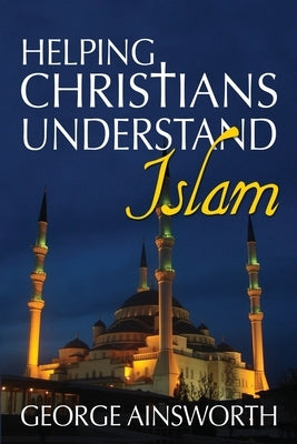 Helping Christians Understand Islam by Ainsworth, George