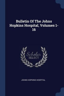Bulletin Of The Johns Hopkins Hospital, Volumes 1-16 by Hospital, Johns Hopkins