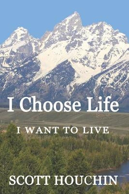 I Choose Life: I Want to Live by Houchin, Scott