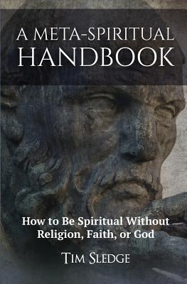 A Meta-Spiritual Handbook: How to Be Spiritual Without Religion, Faith, or God by Sledge, Tim