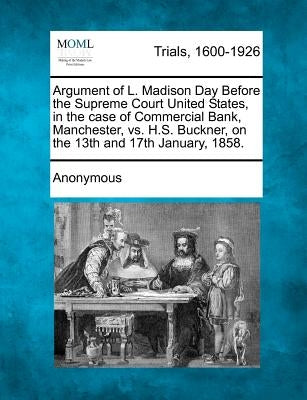 Argument of L. Madison Day Before the Supreme Court United States, in the Case of Commercial Bank, Manchester, vs. H.S. Buckner, on the 13th and 17th by Anonymous
