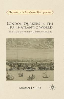 London Quakers in the Trans-Atlantic World: The Creation of an Early Modern Community by Landes, J.