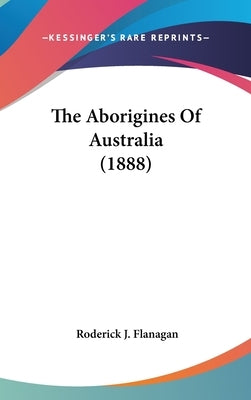 The Aborigines Of Australia (1888) by Flanagan, Roderick J.