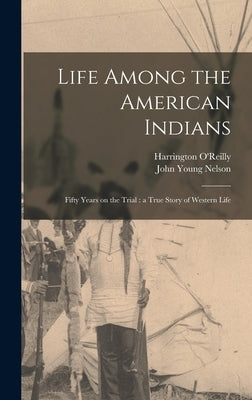 Life Among the American Indians: Fifty Years on the Trial: a True Story of Western Life by Nelson, John Young