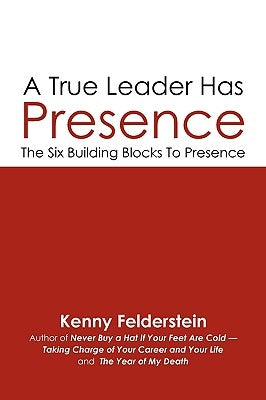 A True Leader Has Presence: The Six Building Blocks To Presence by Felderstein, Kenny