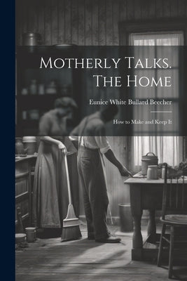 Motherly Talks. The Home; how to Make and Keep It by Beecher, Eunice White Bullard 1813-1