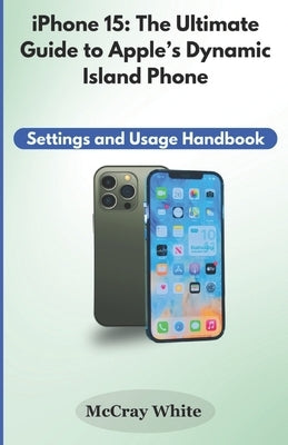 iPhone 15: The Ultimate Guide to Apple's Dynamic Island Phone: Settings and Usage Handbook by White, McCray