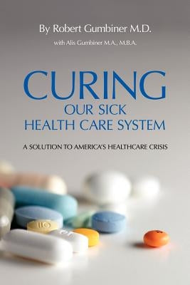 Curing Our Sick Health Care System: A Solution to America's Health Care Crisis by Gumbiner, Robert
