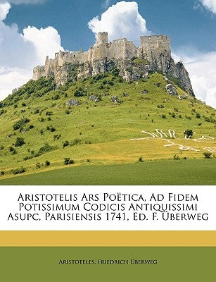 Aristotelis Ars Poëtica, Ad Fidem Potissimum Codicis Antiquissimi Asupc, Parisiensis 1741, Ed. F. Überweg by Aristoteles