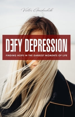 Defy Depression: Finding Hope in the Darkest Moments of Life by Gaiduchik, Victor