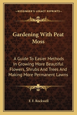 Gardening With Peat Moss: A Guide To Easier Methods In Growing More Beautiful Flowers, Shrubs And Trees And Making More Permanent Lawns by Rockwell, F. F.
